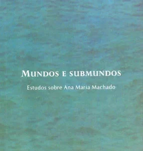 Mundos e submundos - estudos sobre Ana Maria Machado
